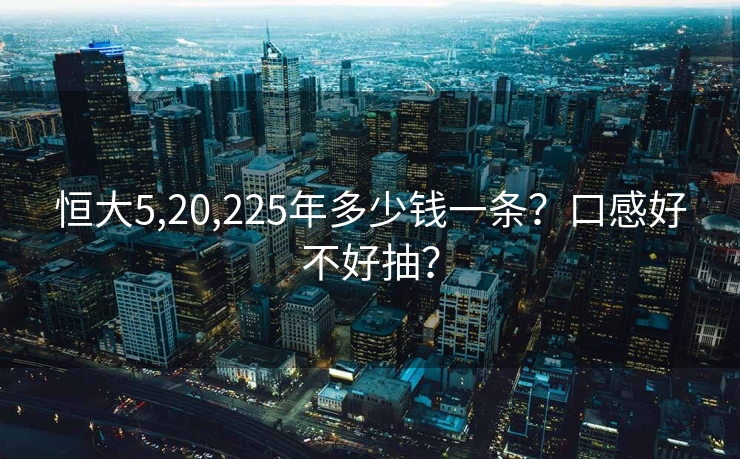 恒大5,20,225年多少钱一条？口感好不好抽？