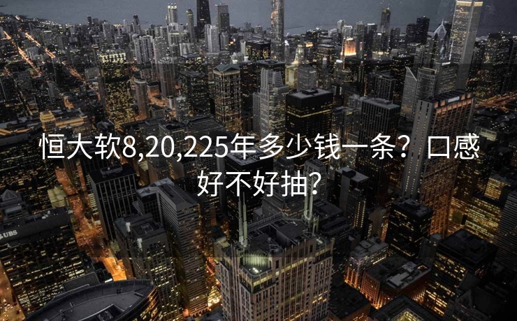 恒大软8,20,225年多少钱一条？口感好不好抽？