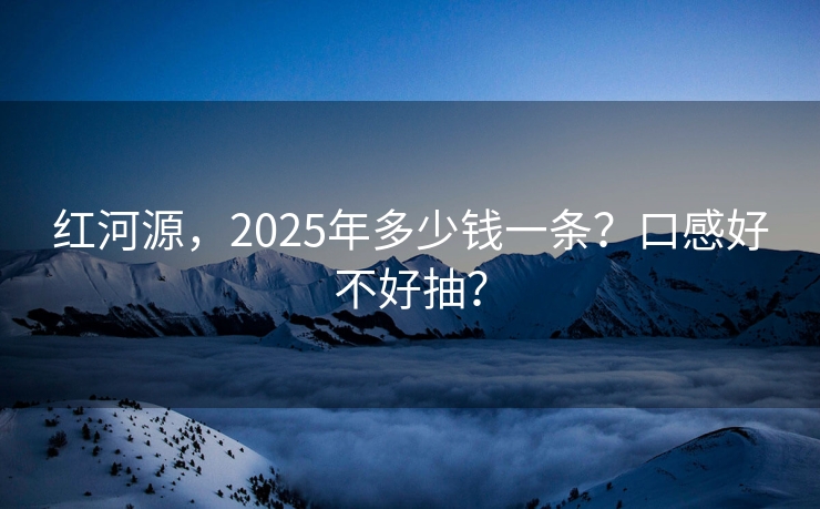 红河源，2025年多少钱一条？口感好不好抽？
