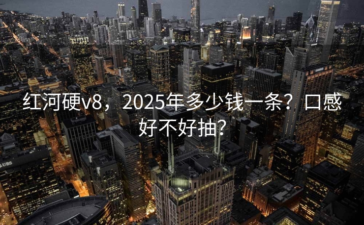 红河硬v8，2025年多少钱一条？口感好不好抽？