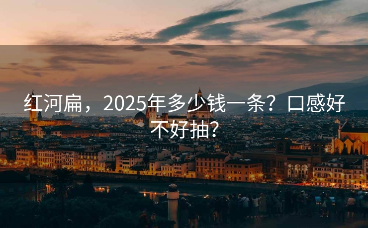 红河扁，2025年多少钱一条？口感好不好抽？