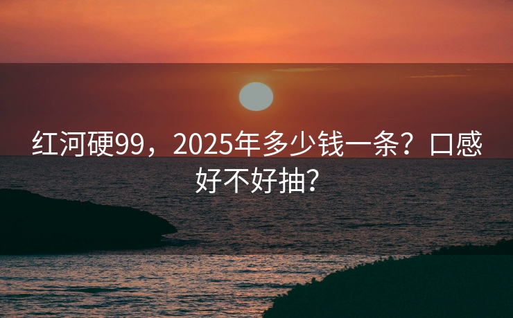 红河硬99，2025年多少钱一条？口感好不好抽？