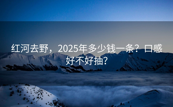 红河去野，2025年多少钱一条？口感好不好抽？