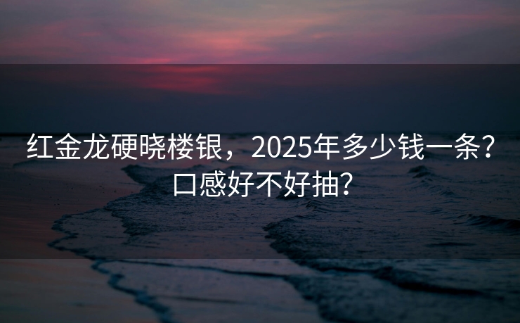 红金龙硬晓楼银，2025年多少钱一条？口感好不好抽？