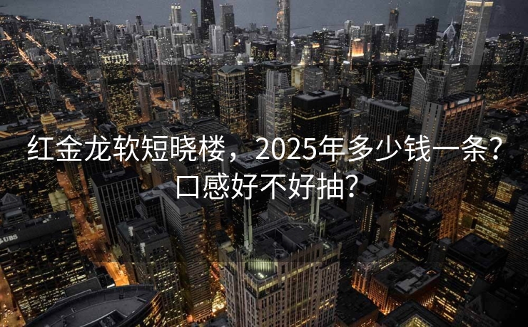 红金龙软短晓楼，2025年多少钱一条？口感好不好抽？