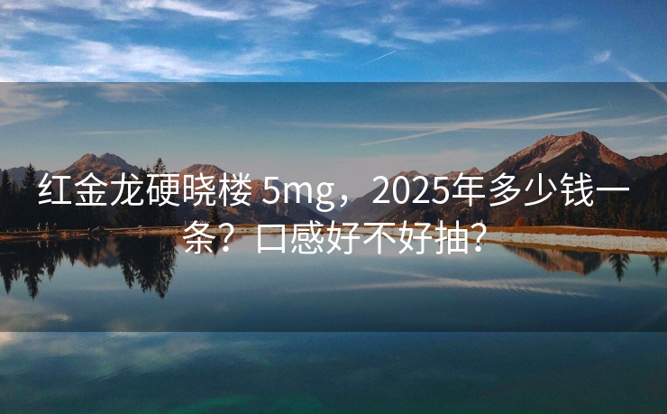 红金龙硬晓楼 5mg，2025年多少钱一条？口感好不好抽？