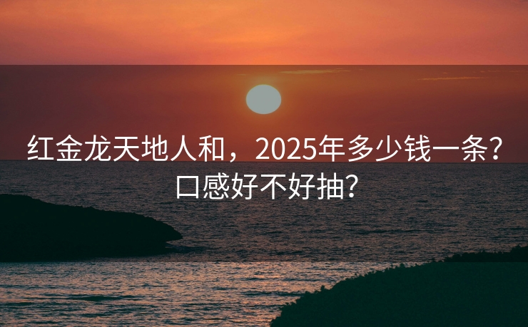 红金龙天地人和，2025年多少钱一条？口感好不好抽？