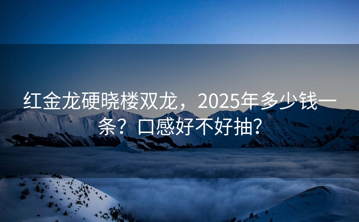 红金龙硬晓楼双龙，2025年多少钱一条？口感好不好抽？