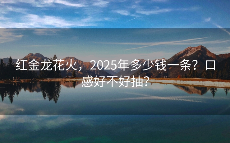 红金龙花火，2025年多少钱一条？口感好不好抽？