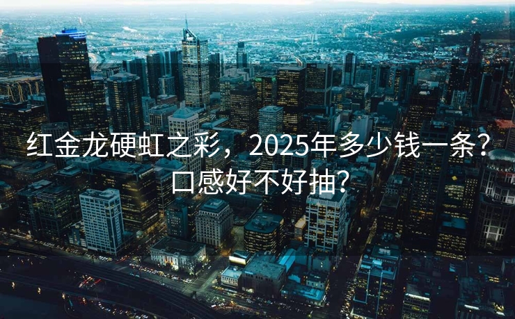 红金龙硬虹之彩，2025年多少钱一条？口感好不好抽？