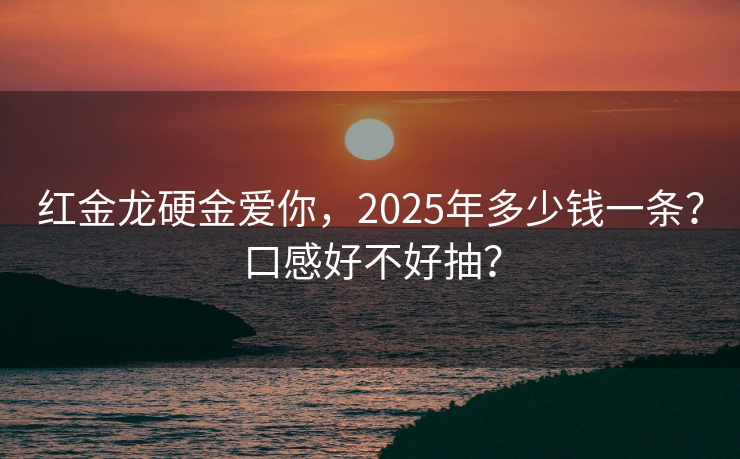 红金龙硬金爱你，2025年多少钱一条？口感好不好抽？