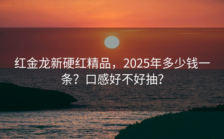 红金龙新硬红精品，2025年多少钱一条？口感好不好抽？