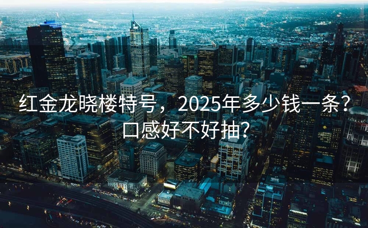 红金龙晓楼特号，2025年多少钱一条？口感好不好抽？
