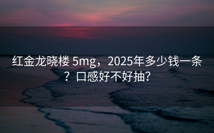 红金龙晓楼 5mg，2025年多少钱一条？口感好不好抽？