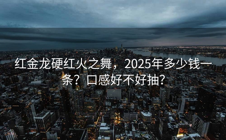 红金龙硬红火之舞，2025年多少钱一条？口感好不好抽？