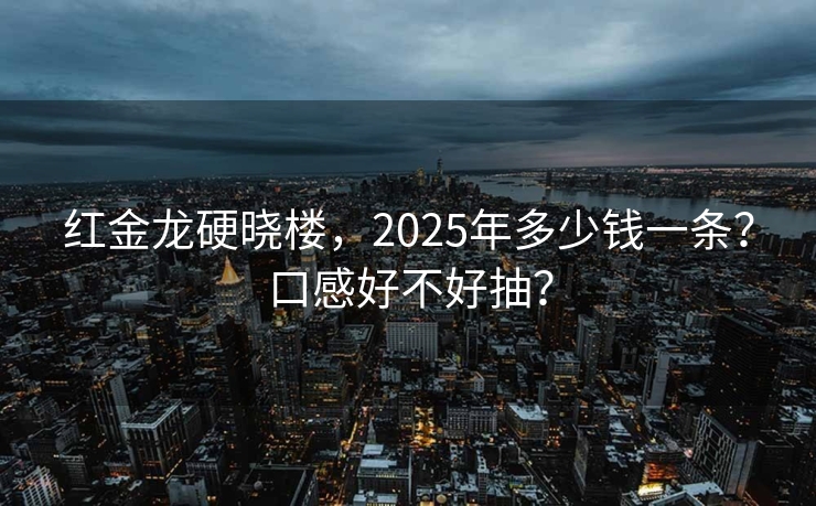红金龙硬晓楼，2025年多少钱一条？口感好不好抽？