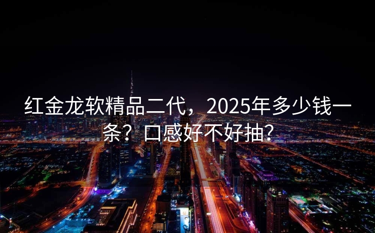 红金龙软精品二代，2025年多少钱一条？口感好不好抽？