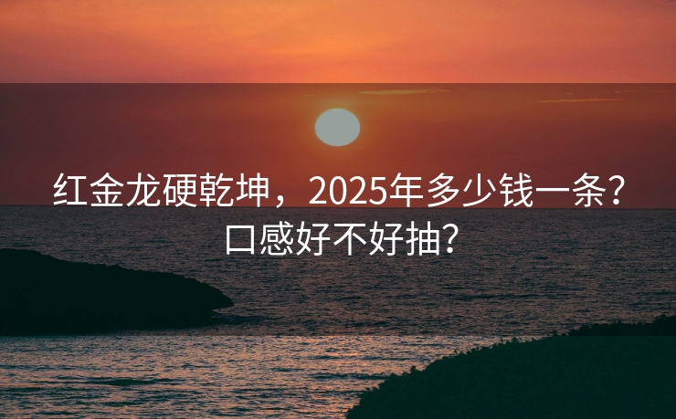 红金龙硬乾坤，2025年多少钱一条？口感好不好抽？