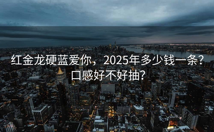 红金龙硬蓝爱你，2025年多少钱一条？口感好不好抽？
