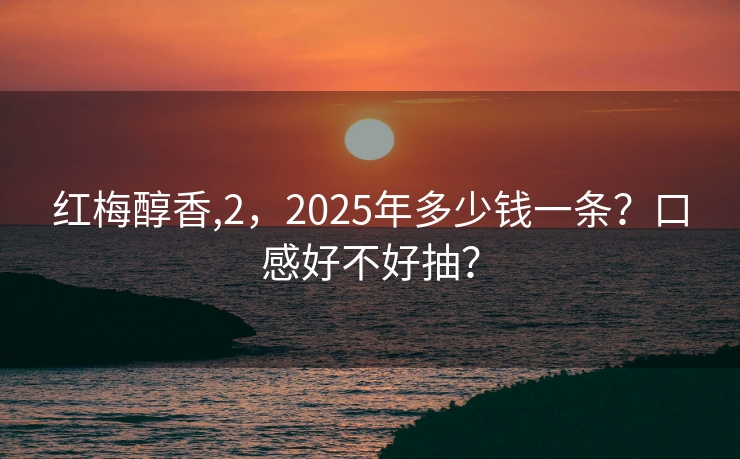 红梅醇香,2，2025年多少钱一条？口感好不好抽？