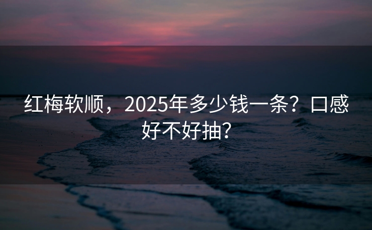 红梅软顺，2025年多少钱一条？口感好不好抽？
