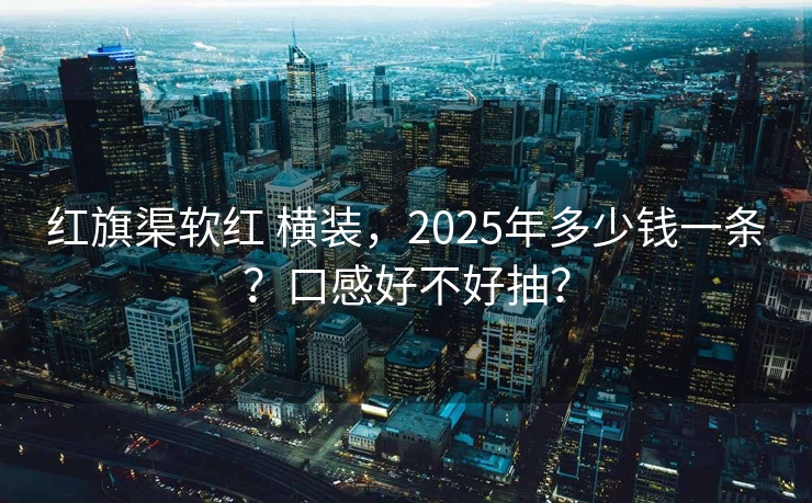红旗渠软红 横装，2025年多少钱一条？口感好不好抽？