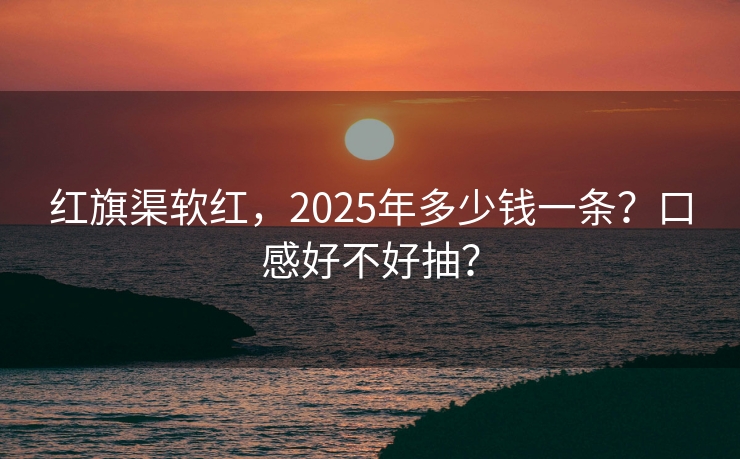 红旗渠软红，2025年多少钱一条？口感好不好抽？