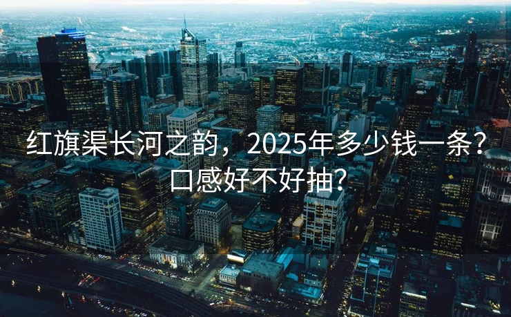 红旗渠长河之韵，2025年多少钱一条？口感好不好抽？