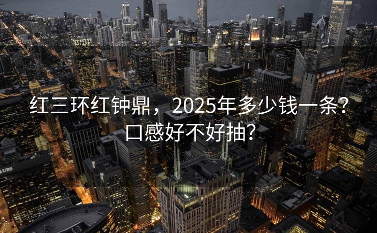 红三环红钟鼎，2025年多少钱一条？口感好不好抽？