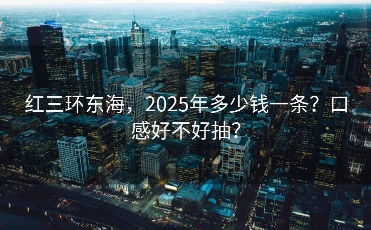 红三环东海，2025年多少钱一条？口感好不好抽？