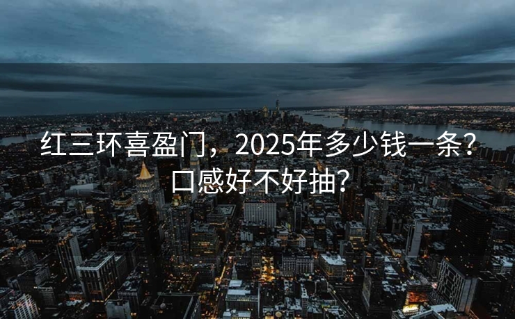 红三环喜盈门，2025年多少钱一条？口感好不好抽？