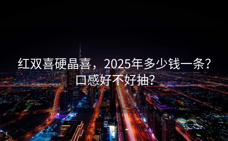红双喜硬晶喜，2025年多少钱一条？口感好不好抽？