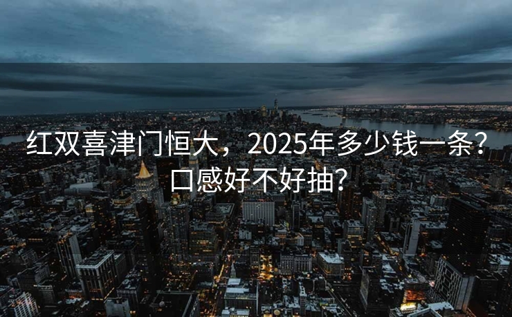 红双喜津门恒大，2025年多少钱一条？口感好不好抽？