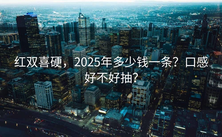 红双喜硬，2025年多少钱一条？口感好不好抽？