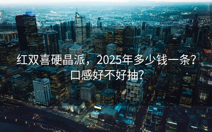 红双喜硬晶派，2025年多少钱一条？口感好不好抽？