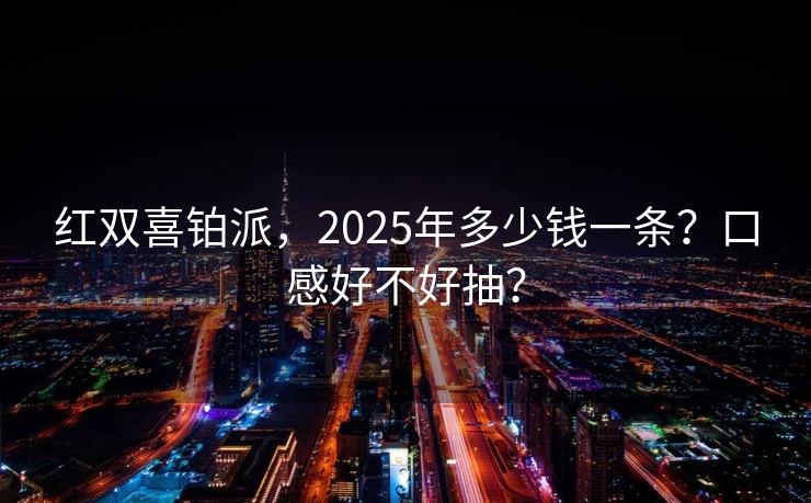 红双喜铂派，2025年多少钱一条？口感好不好抽？