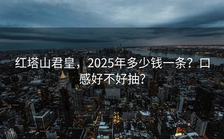 红塔山君皇，2025年多少钱一条？口感好不好抽？
