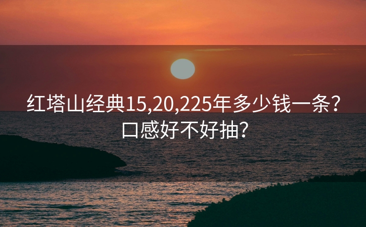 红塔山经典15,20,225年多少钱一条？口感好不好抽？