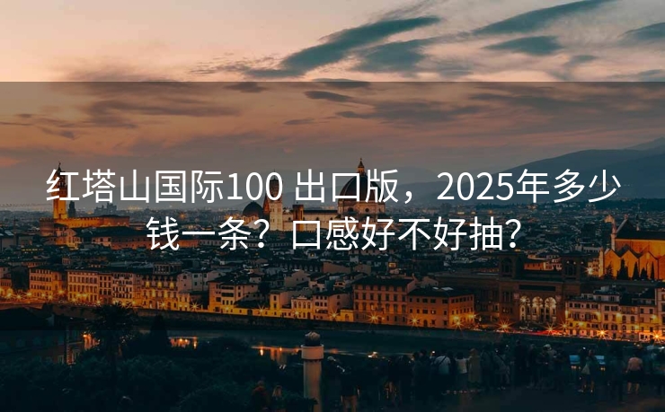 红塔山国际100 出口版，2025年多少钱一条？口感好不好抽？