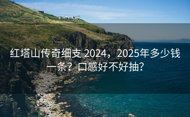 红塔山传奇细支 2024，2025年多少钱一条？口感好不好抽？