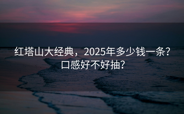 红塔山大经典，2025年多少钱一条？口感好不好抽？