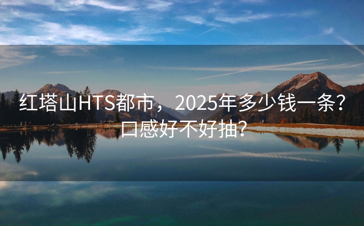 红塔山HTS都市，2025年多少钱一条？口感好不好抽？