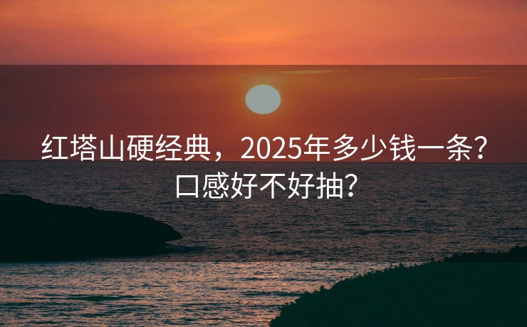 红塔山硬经典，2025年多少钱一条？口感好不好抽？