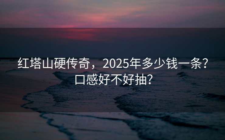 红塔山硬传奇，2025年多少钱一条？口感好不好抽？