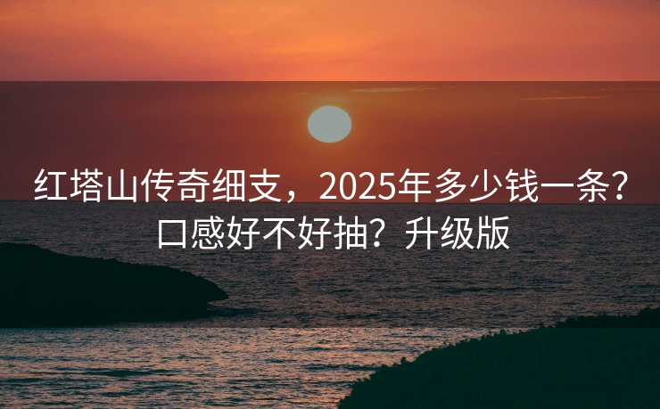 红塔山传奇细支，2025年多少钱一条？口感好不好抽？升级版