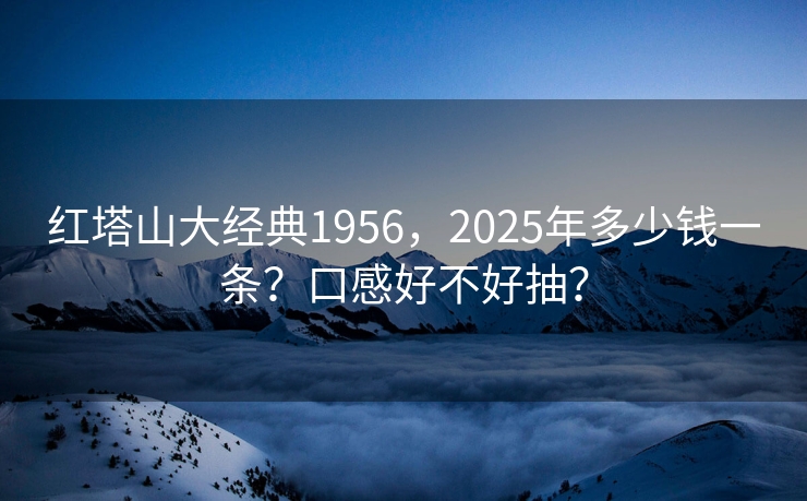 红塔山大经典1956，2025年多少钱一条？口感好不好抽？