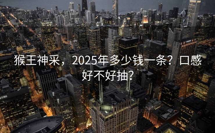 猴王神采，2025年多少钱一条？口感好不好抽？