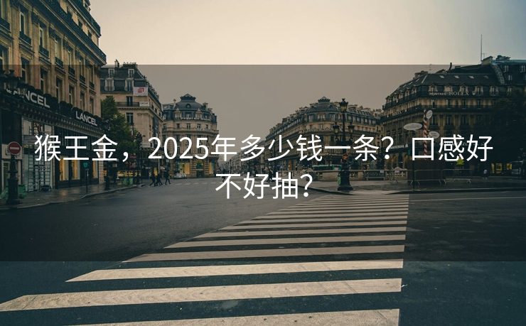 猴王金，2025年多少钱一条？口感好不好抽？