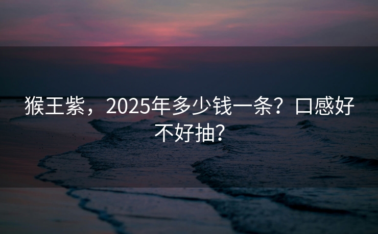 猴王紫，2025年多少钱一条？口感好不好抽？
