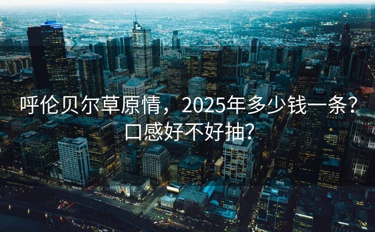 呼伦贝尔草原情，2025年多少钱一条？口感好不好抽？